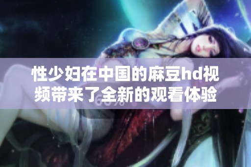 性少妇在中国的麻豆hd视频带来了全新的观看体验