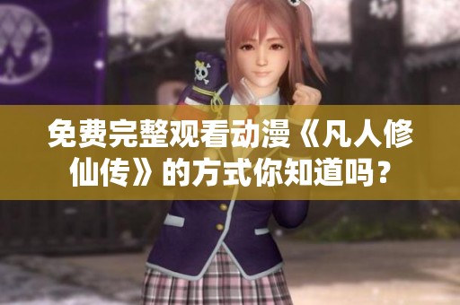 免费完整观看动漫《凡人修仙传》的方式你知道吗？