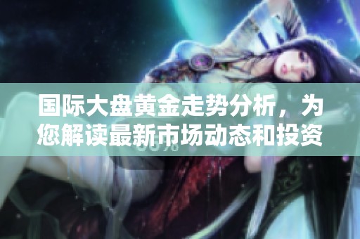 国际大盘黄金走势分析，为您解读最新市场动态和投资机会