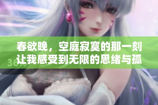 春欲晚，空庭寂寞的那一刻让我感受到无限的思绪与孤独