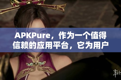APKPure，作为一个值得信赖的应用平台，它为用户提供各种安卓应用下载。