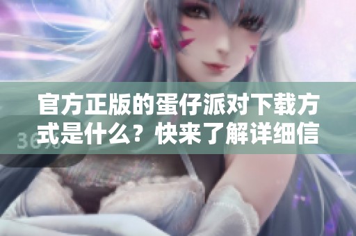 官方正版的蛋仔派对下载方式是什么？快来了解详细信息吧！