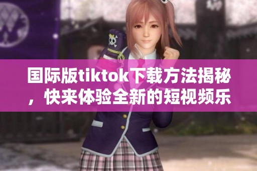 国际版tiktok下载方法揭秘，快来体验全新的短视频乐趣