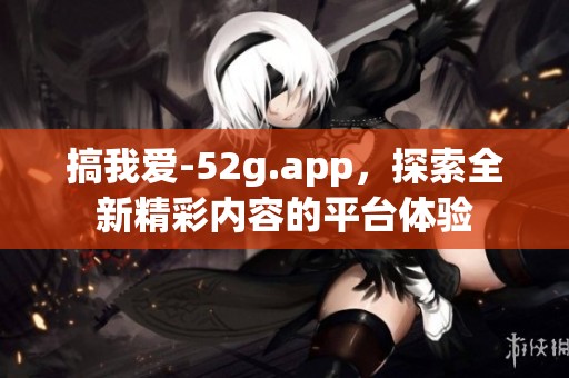 搞我爱-52g.app，探索全新精彩内容的平台体验