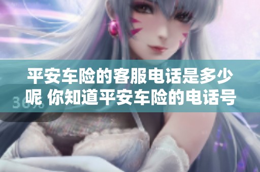 平安车险的客服电话是多少呢 你知道平安车险的电话号码吗