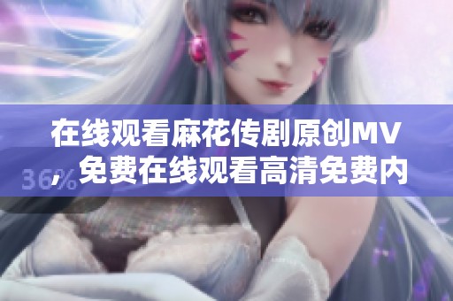 在线观看麻花传剧原创MV，免费在线观看高清免费内容的无限乐趣