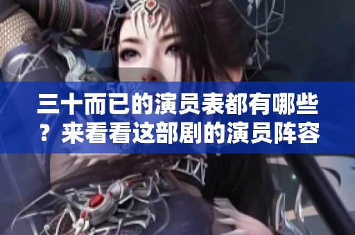 三十而已的演员表都有哪些？来看看这部剧的演员阵容吧