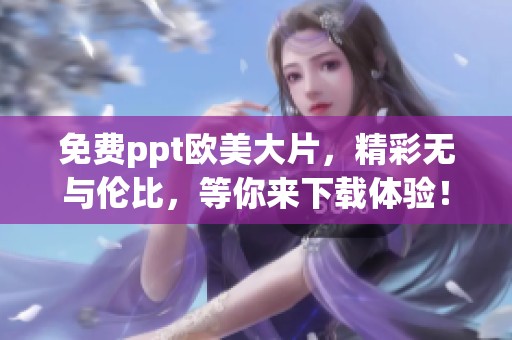 免费ppt欧美大片，精彩无与伦比，等你来下载体验！