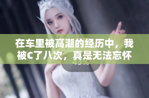 在车里被高潮的经历中，我被C了八次，真是无法忘怀的一刻。