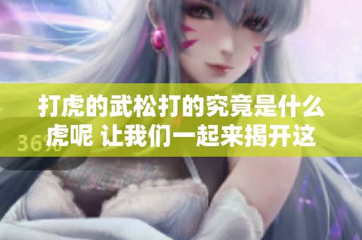 打虎的武松打的究竟是什么虎呢 让我们一起来揭开这个谜底吧