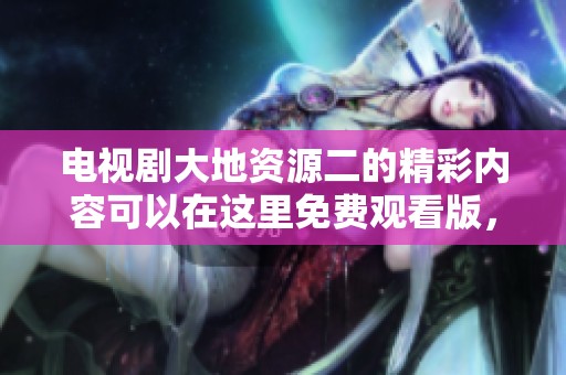 电视剧大地资源二的精彩内容可以在这里免费观看版，快来体验吧！