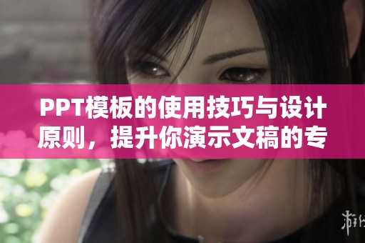 PPT模板的使用技巧与设计原则，提升你演示文稿的专业性和吸引力