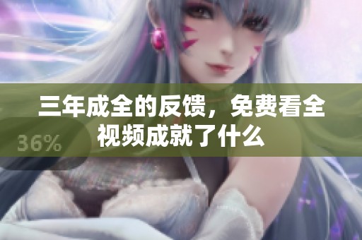 三年成全的反馈，免费看全视频成就了什么