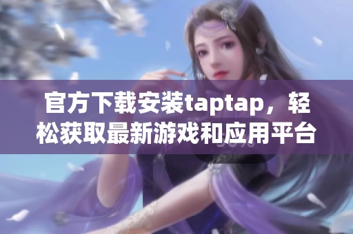 官方下载安装taptap，轻松获取最新游戏和应用平台的方法分享