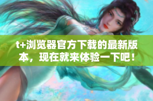 t+浏览器官方下载的最新版本，现在就来体验一下吧！