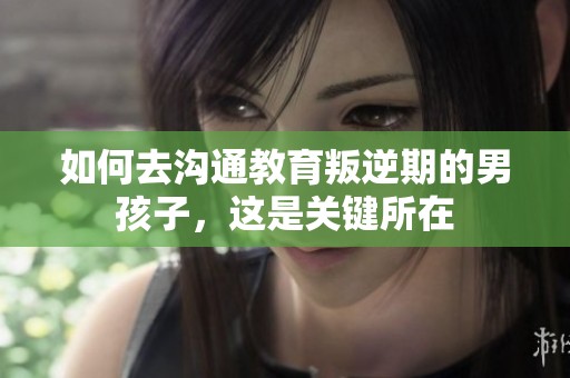 如何去沟通教育叛逆期的男孩子，这是关键所在