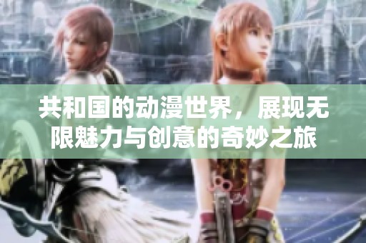 共和国的动漫世界，展现无限魅力与创意的奇妙之旅