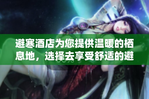 避寒酒店为您提供温暖的栖息地，选择去享受舒适的避寒体验吧