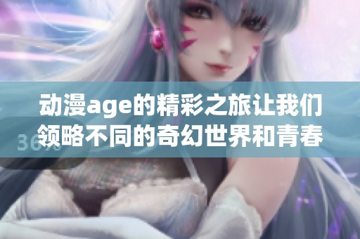 动漫age的精彩之旅让我们领略不同的奇幻世界和青春故事