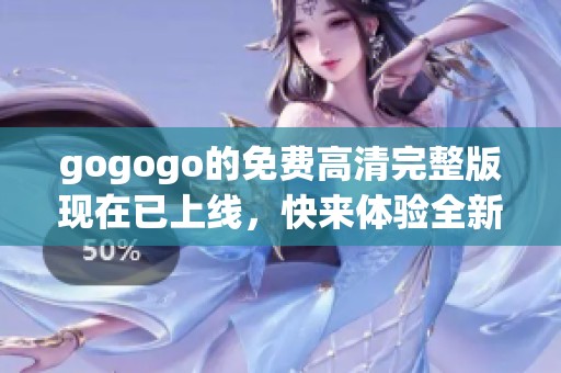 gogogo的免费高清完整版现在已上线，快来体验全新的影视盛宴吧！