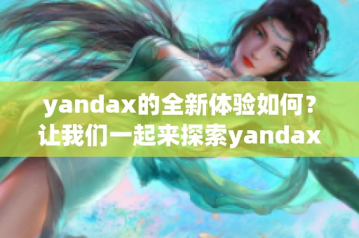 yandax的全新体验如何？让我们一起来探索yandax的独特魅力。