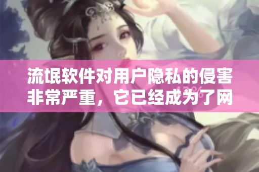 流氓软件对用户隐私的侵害非常严重，它已经成为了网络安全的一大隐忧
