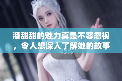 潘甜甜的魅力真是不容忽视，令人想深入了解她的故事与人生。