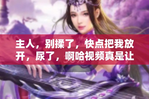 主人，别揉了，快点把我放开，尿了，啊哈视频真是让人无奈！
