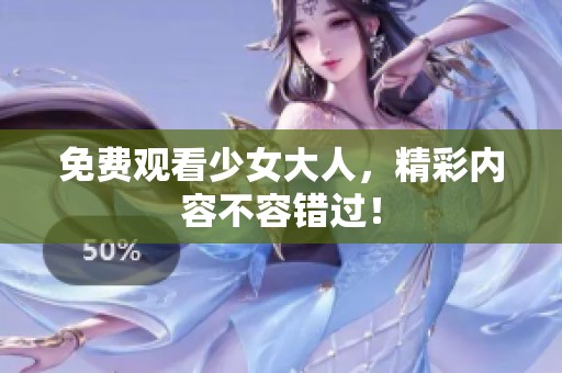 免费观看少女大人，精彩内容不容错过！