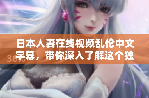 日本人妻在线视频乱伦中文字幕，带你深入了解这个独特题材的魅力与故事。