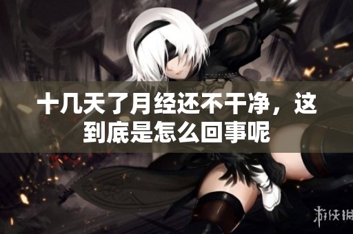 十几天了月经还不干净，这到底是怎么回事呢