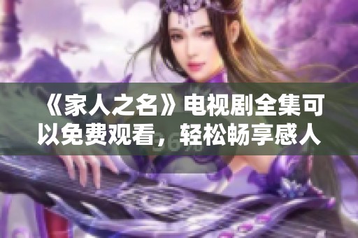 《家人之名》电视剧全集可以免费观看，轻松畅享感人故事与温馨时刻。