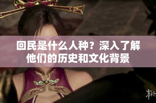 回民是什么人种？深入了解他们的历史和文化背景