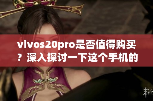 vivos20pro是否值得购买？深入探讨一下这个手机的价值所在。