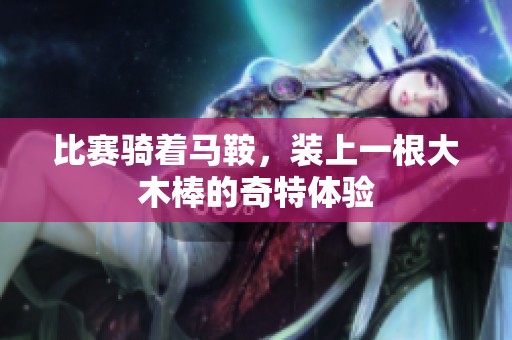 比赛骑着马鞍，装上一根大木棒的奇特体验
