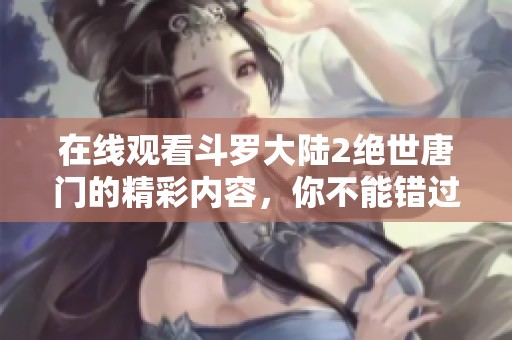 在线观看斗罗大陆2绝世唐门的精彩内容，你不能错过的魅力之作