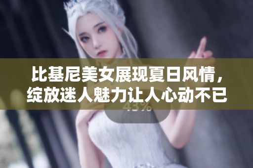 比基尼美女展现夏日风情，绽放迷人魅力让人心动不已