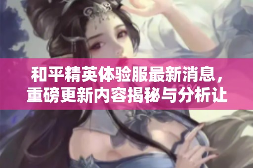 和平精英体验服最新消息，重磅更新内容揭秘与分析让人期待