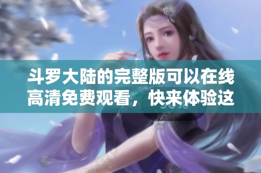斗罗大陆的完整版可以在线高清免费观看，快来体验这精彩的冒险故事吧