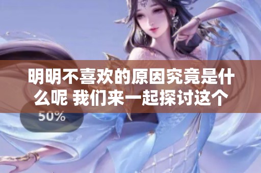明明不喜欢的原因究竟是什么呢 我们来一起探讨这个话题吧