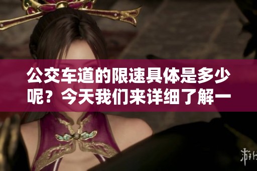 公交车道的限速具体是多少呢？今天我们来详细了解一下。