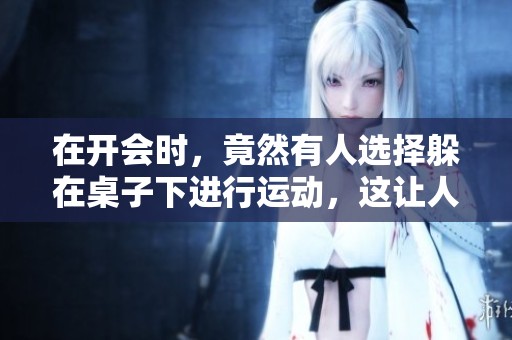 在开会时，竟然有人选择躲在桌子下进行运动，这让人感到意外！