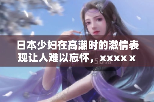 日本少妇在高潮时的激情表现让人难以忘怀，xxxxⅹooo情景引发热议