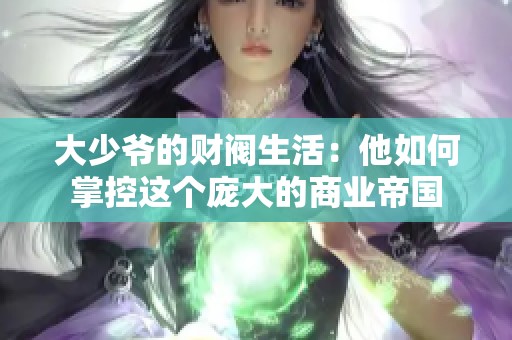 大少爷的财阀生活：他如何掌控这个庞大的商业帝国