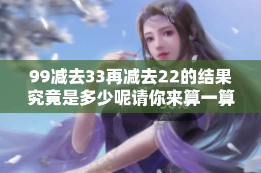 99减去33再减去22的结果究竟是多少呢请你来算一算
