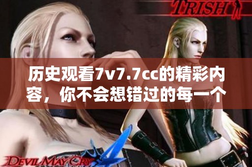 历史观看7v7.7cc的精彩内容，你不会想错过的每一个瞬间！