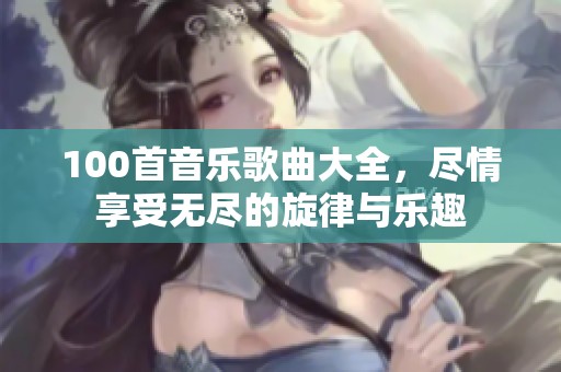 100首音乐歌曲大全，尽情享受无尽的旋律与乐趣