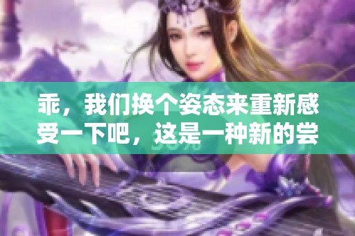 乖，我们换个姿态来重新感受一下吧，这是一种新的尝试与体验