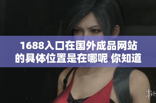 1688入口在国外成品网站的具体位置是在哪呢 你知道吗