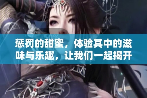 惩罚的甜蜜，体验其中的滋味与乐趣，让我们一起揭开这个谜团